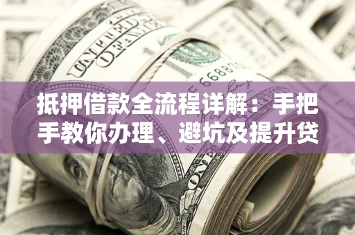 北京抵押借款全流程详解：手把手教你办理、避坑及提升贷款额度