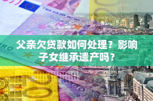 北京父亲欠贷款如何处理?影响子女继承遗产吗? 北京父亲欠贷款如何处理?影响子女继承遗产吗?
