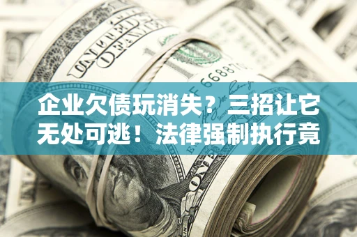 北京企业欠债玩消失？三招让它无处可逃！法律强制执行竟比讨债公司还狠？