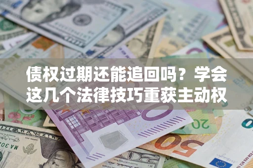 北京债权过期还能追回吗？学会这几个法律技巧重获主动权