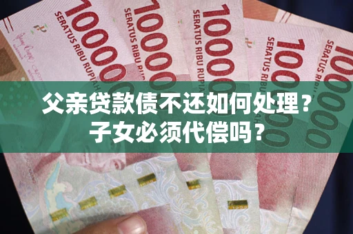 北京父亲贷款债不还如何处理？子女必须代偿吗？