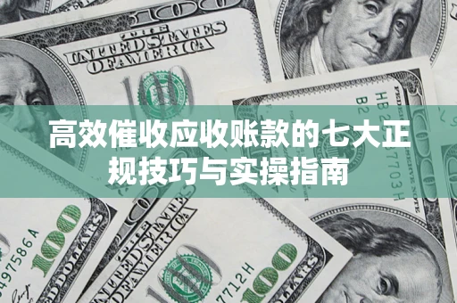 北京高效催收应收账款的七大正规技巧与实操指南