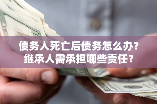 北京债务人死亡后债务怎么办？继承人需承担哪些责任？
