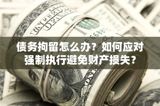 北京债务拘留怎么办？如何应对强制执行避免财产损失？