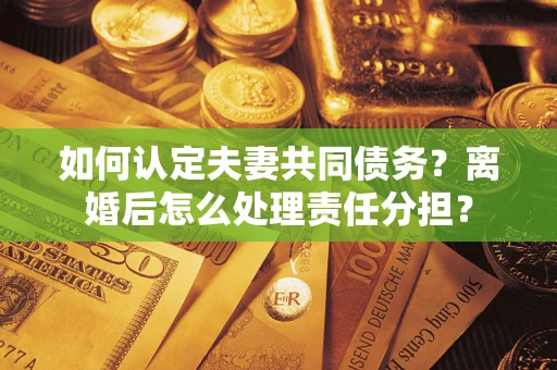 北京如何认定夫妻共同债务？离婚后怎么处理责任分担？