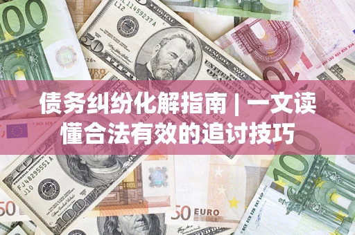 北京债务纠纷化解指南 | 一文读懂合法有效的追讨技巧