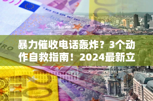 北京暴力催收电话轰炸？3个动作自救指南！2024最新立案标准全解析