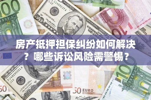 北京房产抵押担保纠纷如何解决？哪些诉讼风险需警惕？
