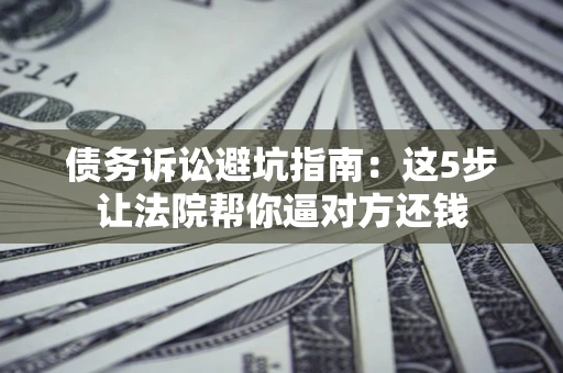 北京债务诉讼避坑指南：这5步让法院帮你逼对方还钱