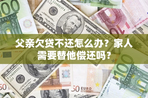 北京父亲欠贷不还怎么办？家人需要替他偿还吗？