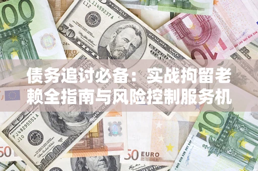 北京债务追讨必备：实战拘留老赖全指南与风险控制服务机构推荐