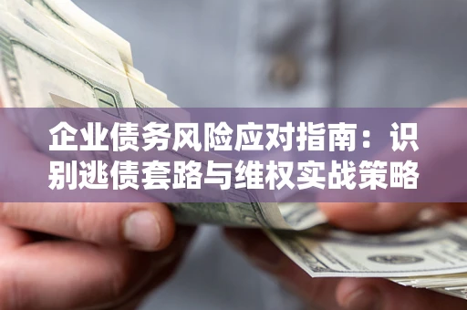 北京企业债务风险应对指南：识别逃债套路与维权实战策略