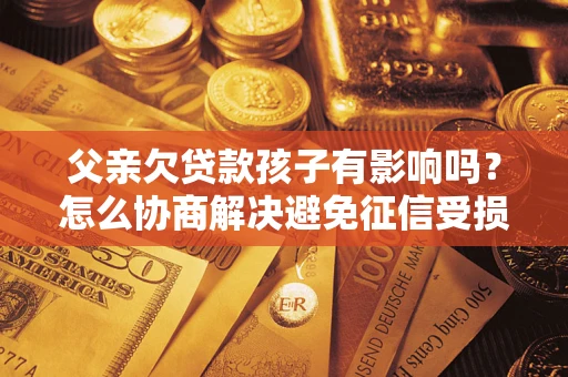 北京父亲欠贷款孩子有影响吗？怎么协商解决避免征信受损？