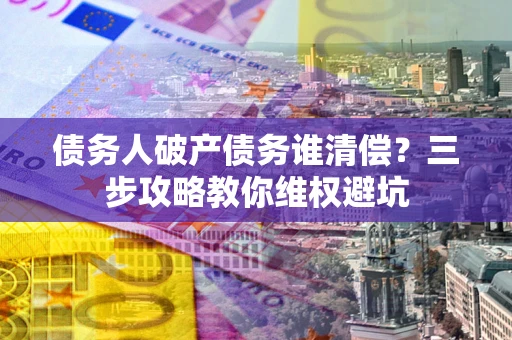 北京债务人破产债务谁清偿?三步攻略教你维权避坑 北京债务人破产债务谁清偿?三步攻略教你维权避坑