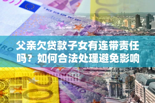 北京父亲欠贷款子女有连带责任吗？如何合法处理避免影响？