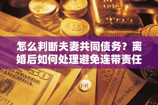 北京怎么判断夫妻共同债务？离婚后如何处理避免连带责任？