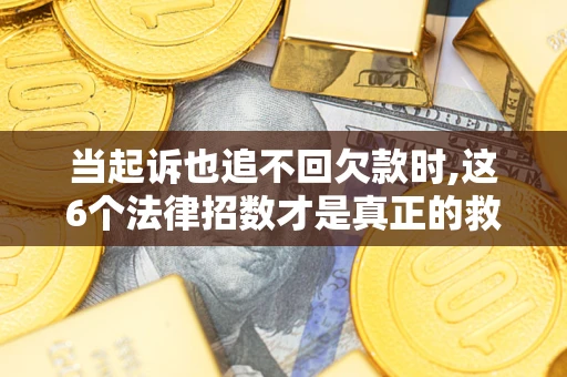 北京当起诉也追不回欠款时,这6个法律招数才是真正的救命稻草
