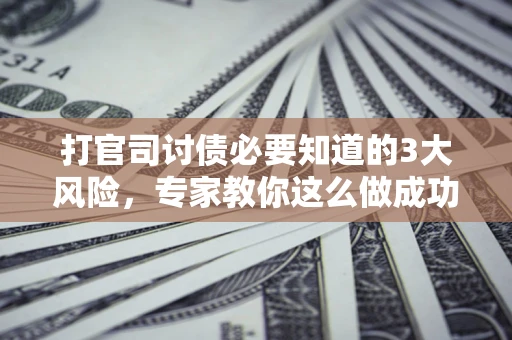 北京打官司讨债必要知道的3大风险，专家教你这么做成功率飙升